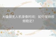 大疆御无人机录像时间：如何保持视频稳定？