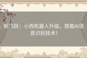 新飞跃：小西机器人升级，搭载AI语音识别技术！