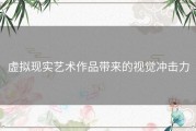 虚拟现实艺术作品带来的视觉冲击力