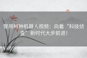 警用特种机器人视频：向着“科技侦查”新时代大步前进！