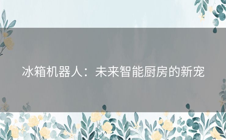 冰箱机器人：未来智能厨房的新宠