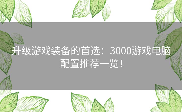 升级游戏装备的首选：3000游戏电脑配置推荐一览！