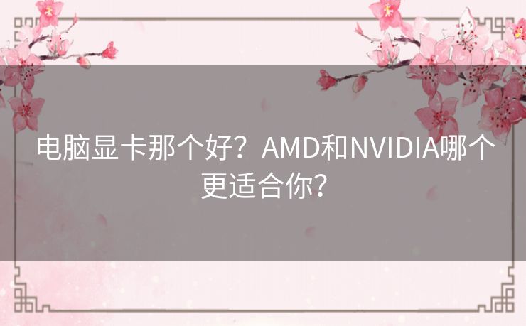 电脑显卡那个好？AMD和NVIDIA哪个更适合你？