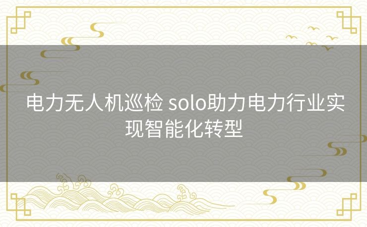 电力无人机巡检 solo助力电力行业实现智能化转型