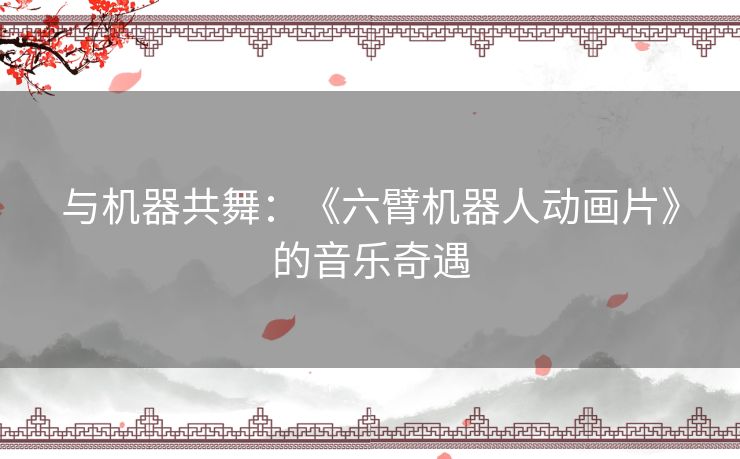 与机器共舞：《六臂机器人动画片》的音乐奇遇