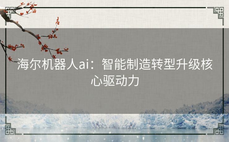 海尔机器人ai：智能制造转型升级核心驱动力