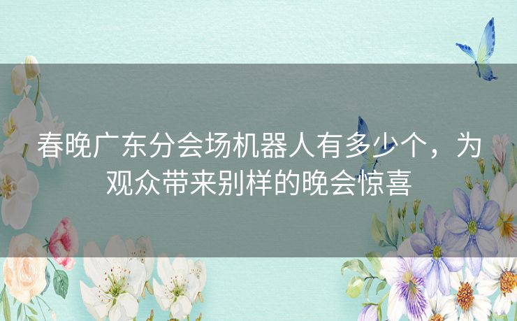 春晚广东分会场机器人有多少个，为观众带来别样的晚会惊喜