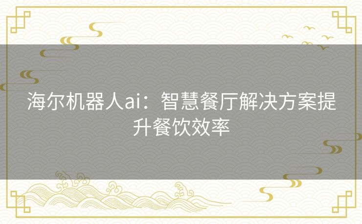 海尔机器人ai：智慧餐厅解决方案提升餐饮效率