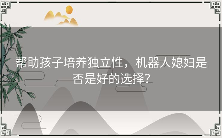 帮助孩子培养独立性，机器人媳妇是否是好的选择？