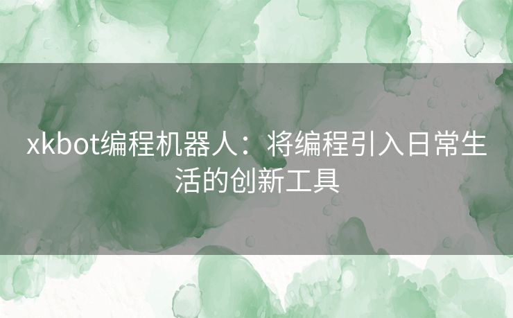xkbot编程机器人：将编程引入日常生活的创新工具