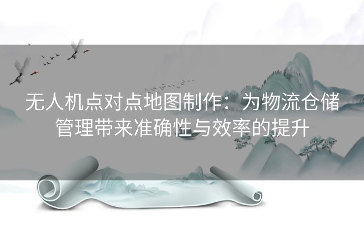 无人机点对点地图制作：为物流仓储管理带来准确性与效率的提升