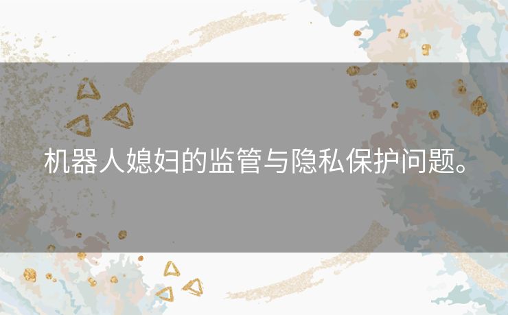 机器人媳妇的监管与隐私保护问题。