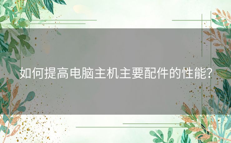 如何提高电脑主机主要配件的性能？