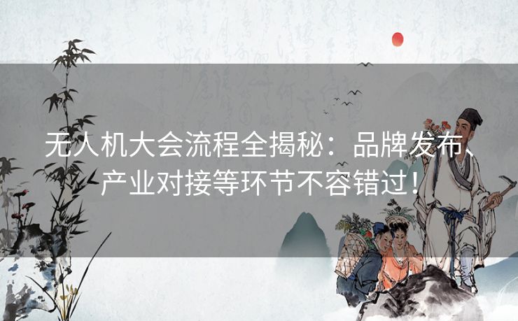 无人机大会流程全揭秘：品牌发布、产业对接等环节不容错过！