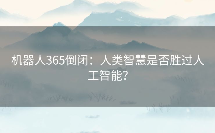 机器人365倒闭：人类智慧是否胜过人工智能？