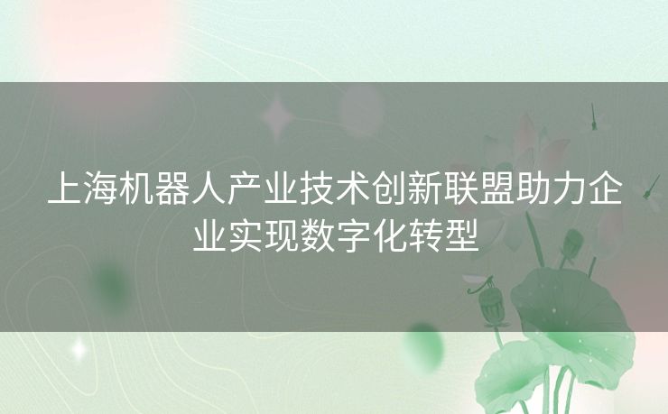 上海机器人产业技术创新联盟助力企业实现数字化转型