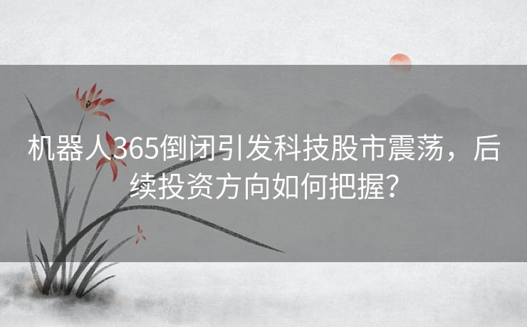 机器人365倒闭引发科技股市震荡，后续投资方向如何把握？