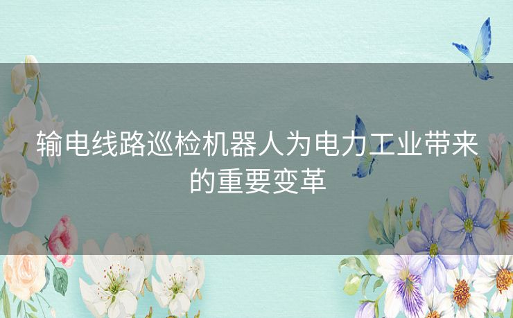 输电线路巡检机器人为电力工业带来的重要变革