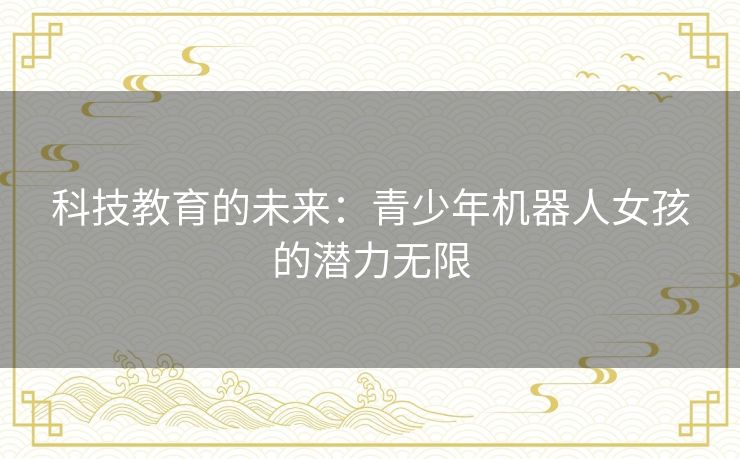 科技教育的未来：青少年机器人女孩的潜力无限