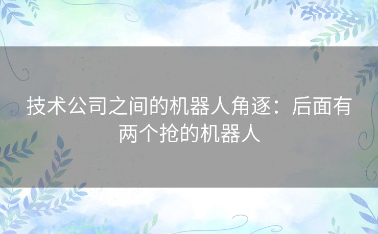 技术公司之间的机器人角逐：后面有两个抢的机器人