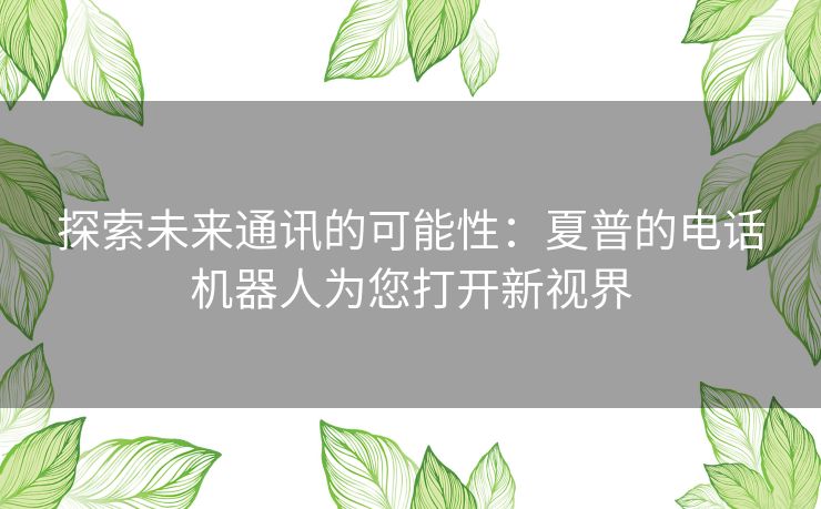 探索未来通讯的可能性：夏普的电话机器人为您打开新视界