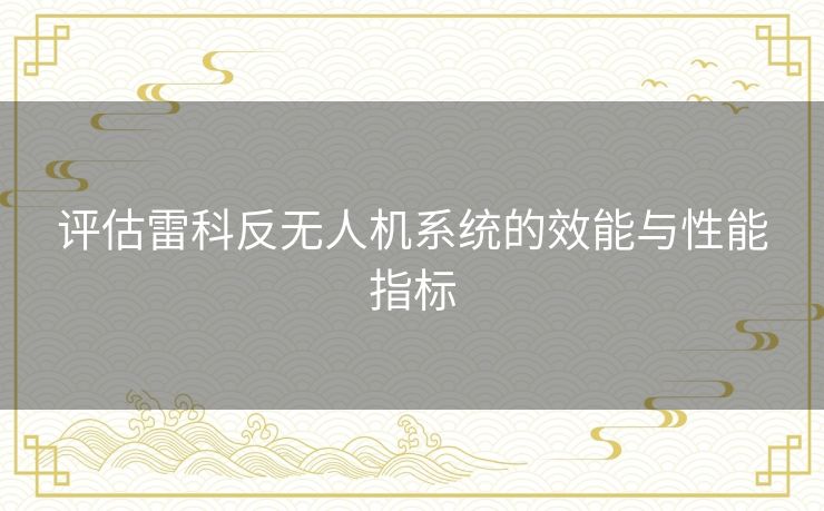 评估雷科反无人机系统的效能与性能指标