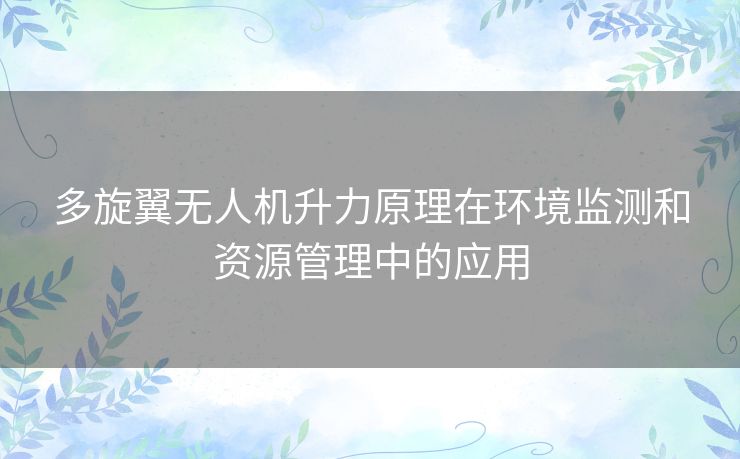 多旋翼无人机升力原理在环境监测和资源管理中的应用