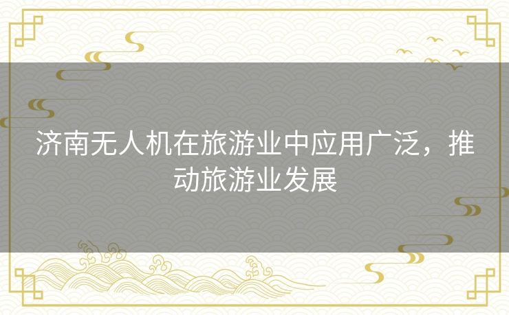 济南无人机在旅游业中应用广泛，推动旅游业发展