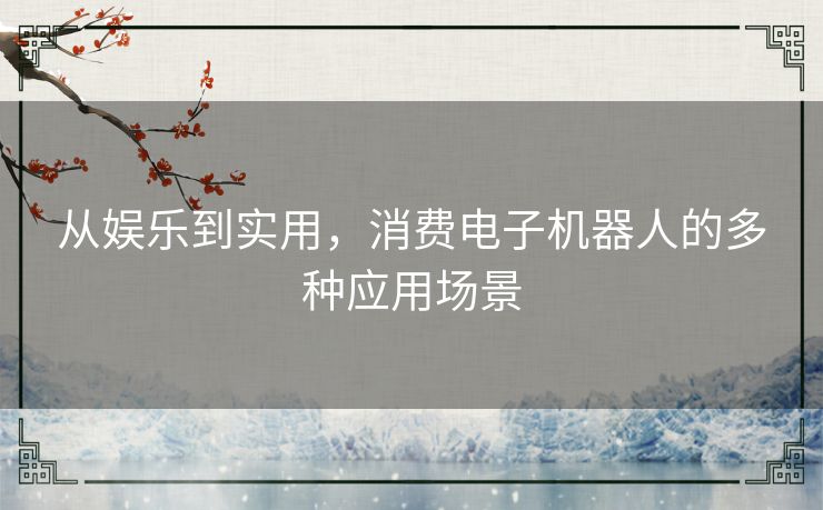 从娱乐到实用，消费电子机器人的多种应用场景