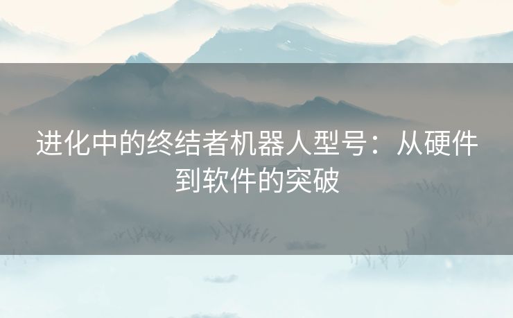 进化中的终结者机器人型号：从硬件到软件的突破