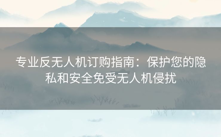 专业反无人机订购指南:保护您的隐私和安全免受无人机侵扰 专业反无人机订购指南:保护您的隐私和安全免受无人机侵扰