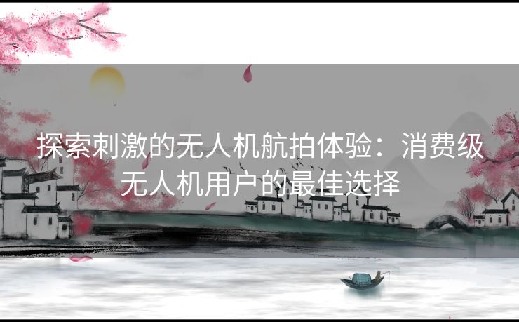 探索刺激的无人机航拍体验：消费级无人机用户的最佳选择