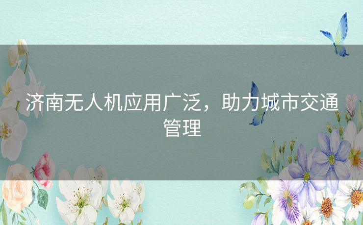 济南无人机应用广泛，助力城市交通管理