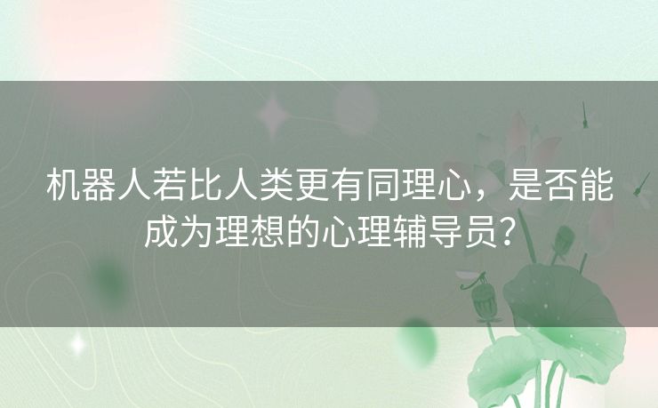 机器人若比人类更有同理心，是否能成为理想的心理辅导员？