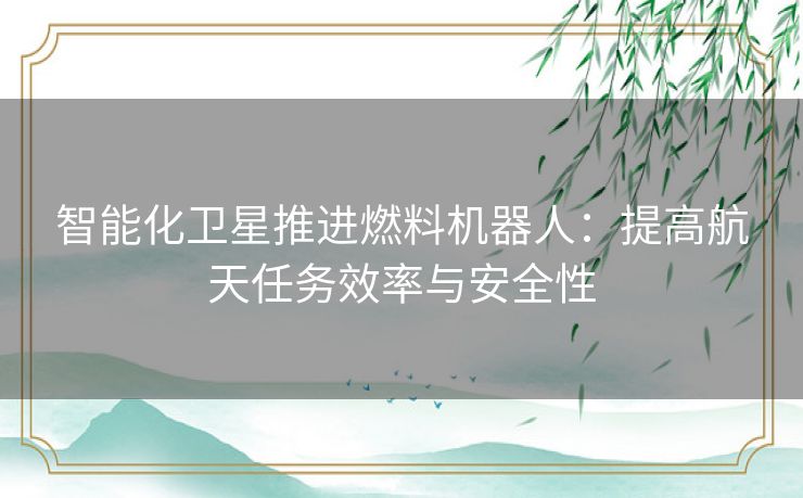 智能化卫星推进燃料机器人：提高航天任务效率与安全性