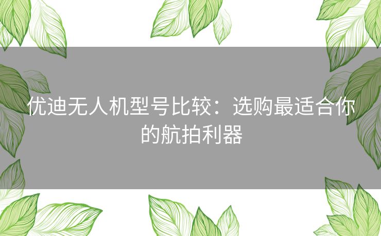 优迪无人机型号比较：选购最适合你的航拍利器