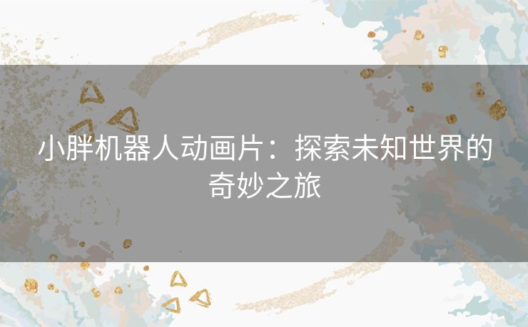 小胖机器人动画片：探索未知世界的奇妙之旅