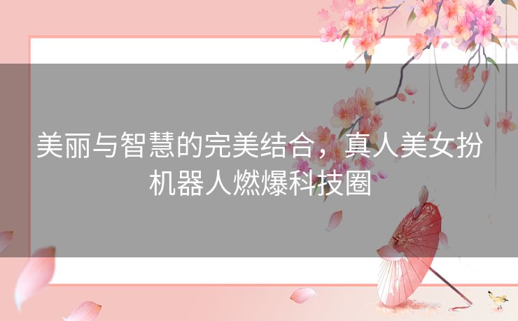 美丽与智慧的完美结合，真人美女扮机器人燃爆科技圈