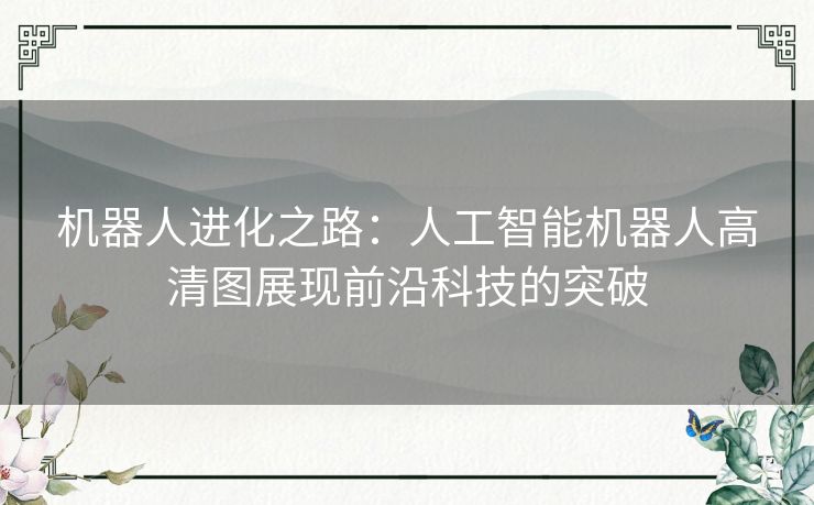 机器人进化之路：人工智能机器人高清图展现前沿科技的突破