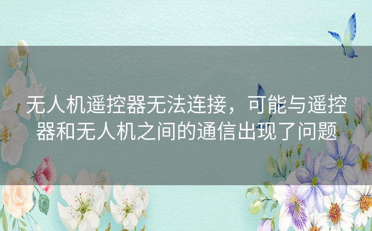 无人机遥控器无法连接，可能与遥控器和无人机之间的通信出现了问题