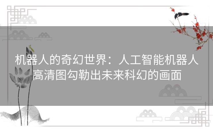 机器人的奇幻世界：人工智能机器人高清图勾勒出未来科幻的画面