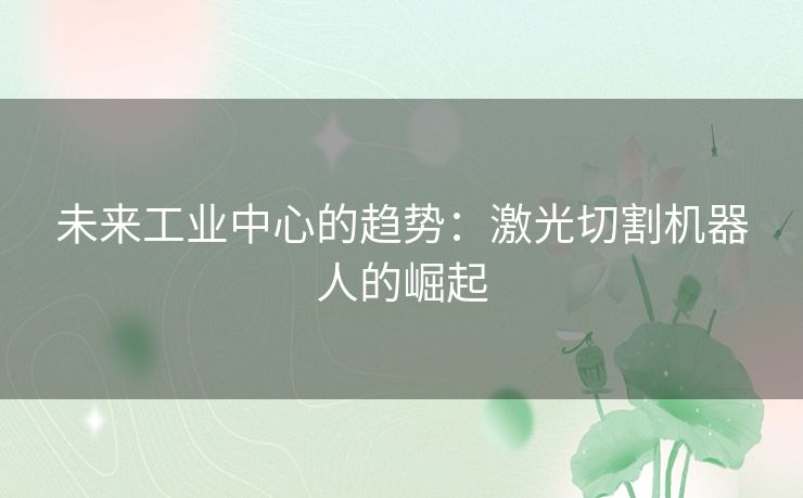 未来工业中心的趋势：激光切割机器人的崛起