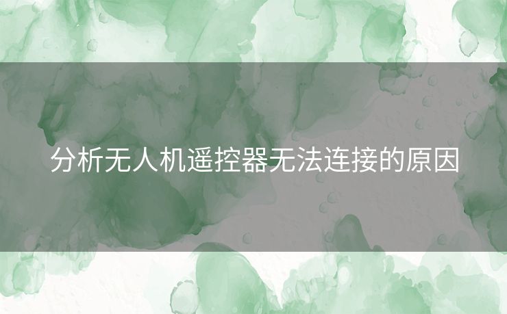 分析无人机遥控器无法连接的原因