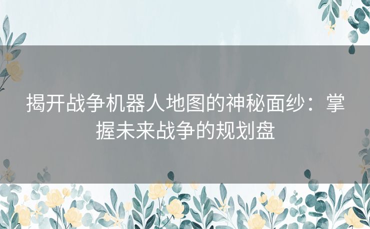 揭开战争机器人地图的神秘面纱：掌握未来战争的规划盘