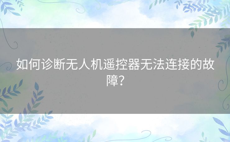 如何诊断无人机遥控器无法连接的故障？
