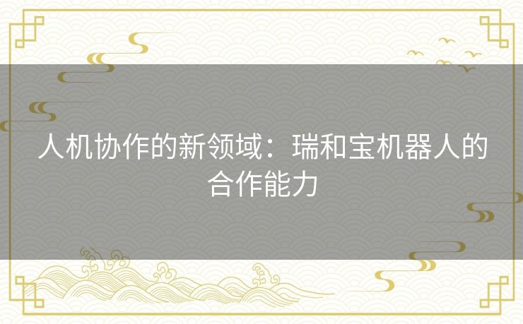 人机协作的新领域：瑞和宝机器人的合作能力