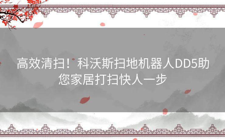 高效清扫！科沃斯扫地机器人DD5助您家居打扫快人一步