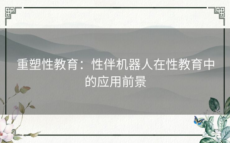 重塑性教育：性伴机器人在性教育中的应用前景