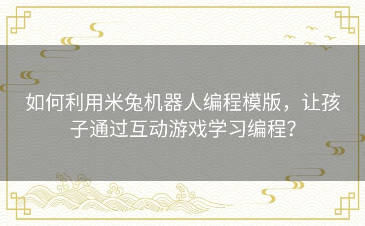 如何利用米兔机器人编程模版，让孩子通过互动游戏学习编程？