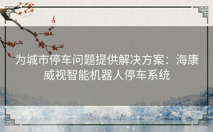 为城市停车问题提供解决方案：海康威视智能机器人停车系统